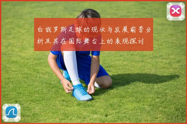 白俄罗斯足球的现状与发展前景分析及其在国际舞台上的表现探讨