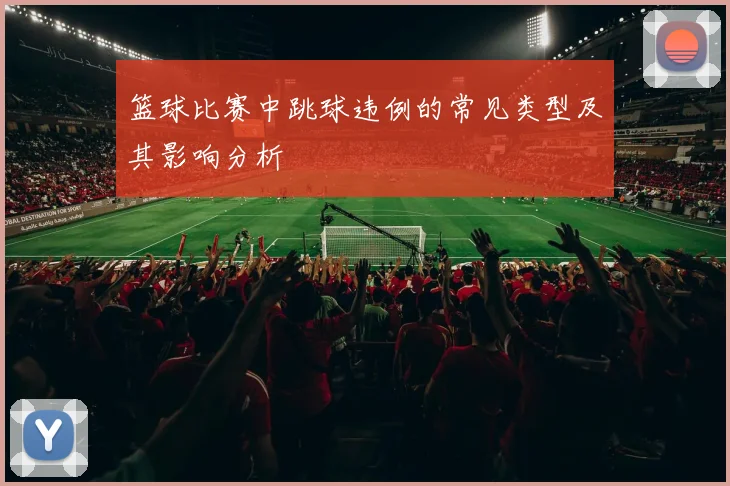 篮球比赛中跳球违例的常见类型及其影响分析