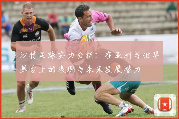 沙特足球实力分析：在亚洲与世界舞台上的表现与未来发展潜力