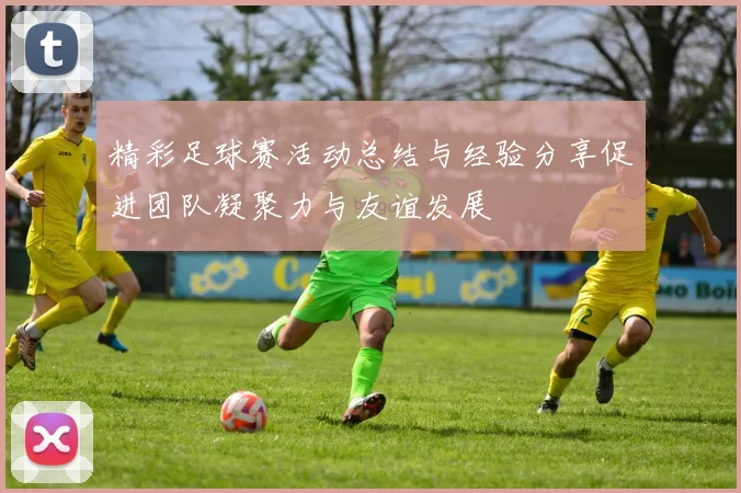 精彩足球赛活动总结与经验分享促进团队凝聚力与友谊发展