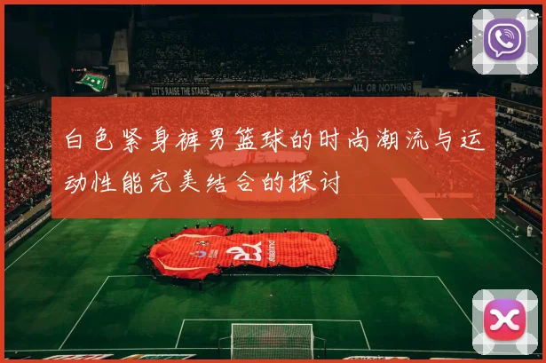 白色紧身裤男篮球的时尚潮流与运动性能完美结合的探讨