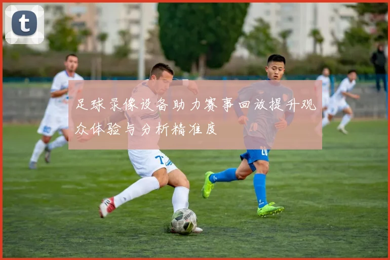 足球录像设备助力赛事回放提升观众体验与分析精准度