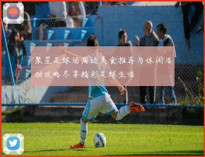 聚星足球场周边美食推荐与休闲活动攻略尽享精彩足球生活