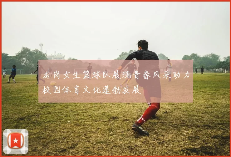 龙岗女生篮球队展现青春风采助力校园体育文化蓬勃发展