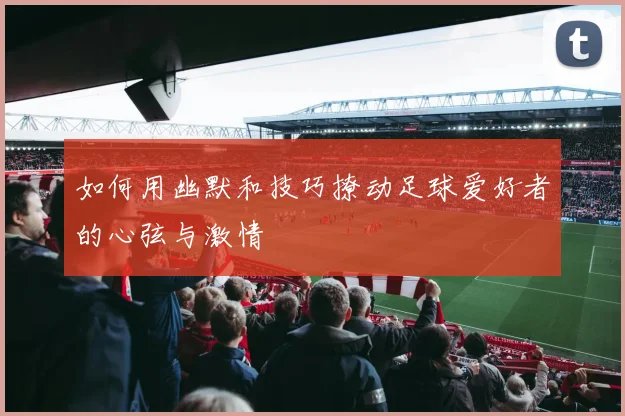 如何用幽默和技巧撩动足球爱好者的心弦与激情