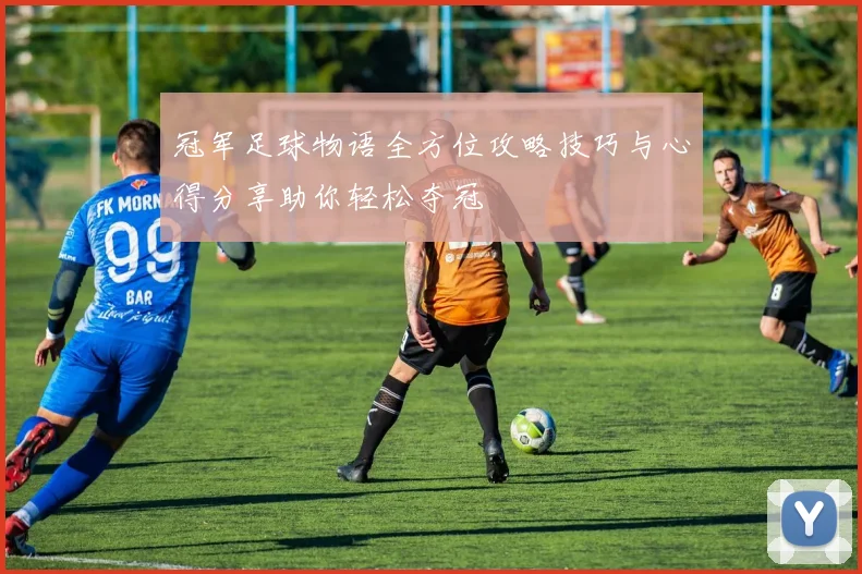 冠军足球物语全方位攻略技巧与心得分享助你轻松夺冠