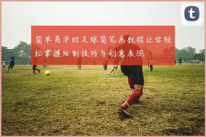 简单易学的足球简笔画教程让你轻松掌握绘制技巧与创意表现