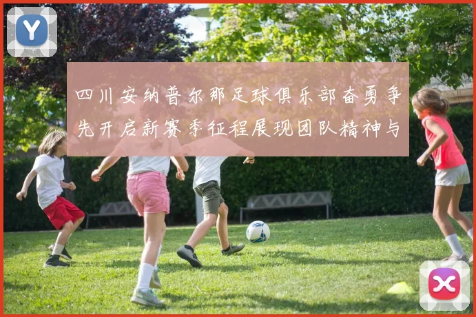 四川安纳普尔那足球俱乐部奋勇争先开启新赛季征程展现团队精神与拼搏精神